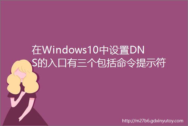 在Windows10中设置DNS的入口有三个包括命令提示符