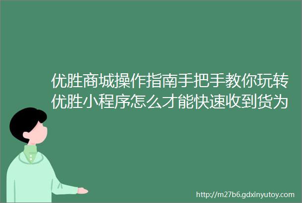 优胜商城操作指南手把手教你玩转优胜小程序怎么才能快速收到货为什么迟迟不到原来是忽略了这个