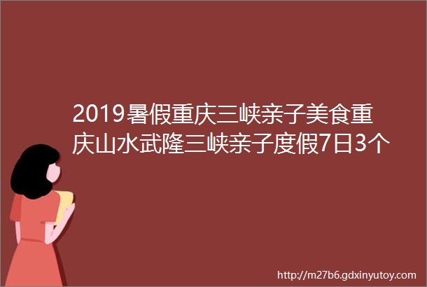 2019暑假重庆三峡亲子美食重庆山水武隆三峡亲子度假7日3个团期